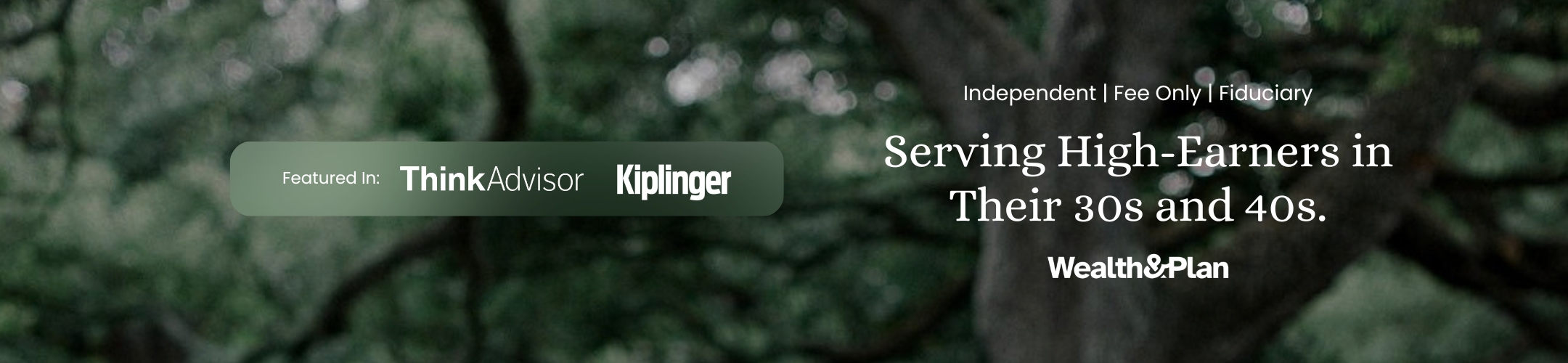 Text on a blurred outdoor background reads: “Featured in: ThinkAdvisor, Kiplinger. Independent | Fee Only | Fiduciary. Serving High-Earners in Their 30s and 40s. Wealth&Plan.”.